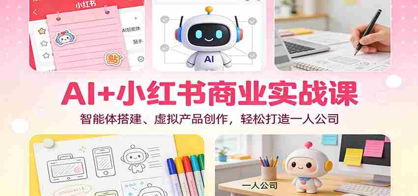 AI+小红书商业实战课：智能体搭建、虚拟产品创作，轻松打造一人公司-轻创网