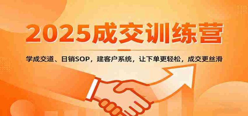 2025成交实战训练营：学成交道、日销SOP，建客户系统，让下单更轻松，成交更丝滑-轻创网