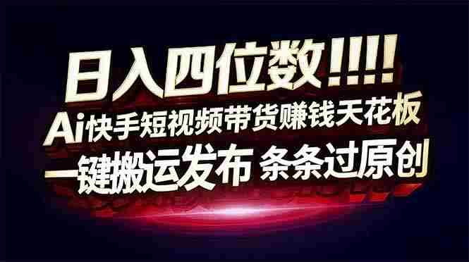 （17610期）日入四位数！快手平台Ai全自动带货赚米，一刀不剪黑科技搬运，一键发布过原创-轻创网
