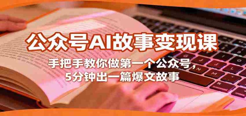 公众号AI故事变现课,手把手教你做第一个公众号,5分钟出一篇爆文故事-轻创网