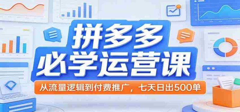 拼多多必学运营课：从流量逻辑到付费推广，七天日出500单-轻创网