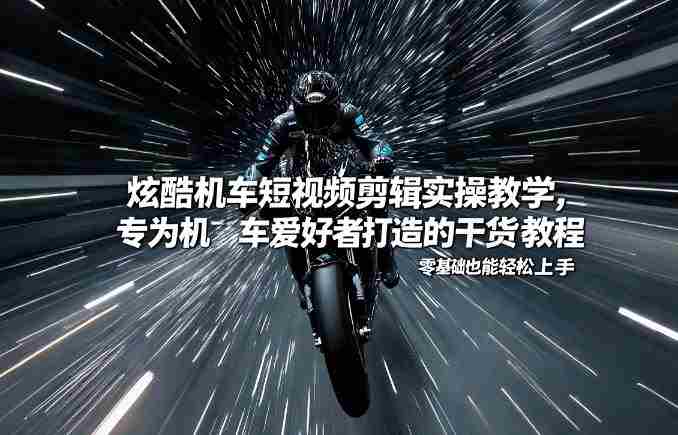 炫酷机车短视频剪辑实操教学，专为机车爱好者打造的干货教程，零基础也能轻松上手-轻创网