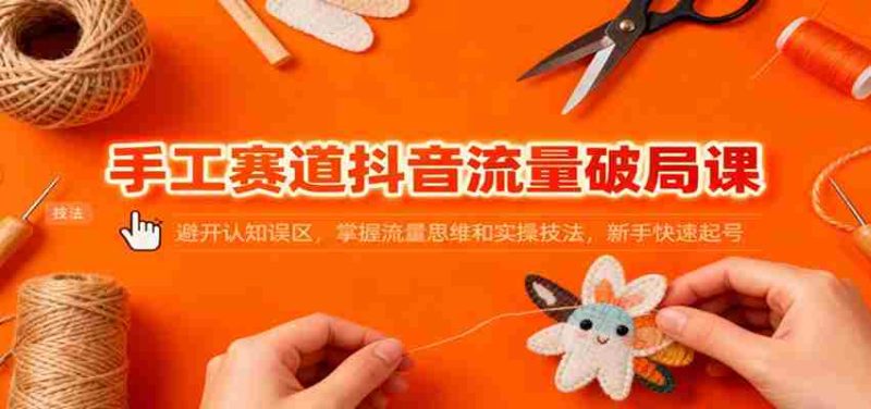手工赛道抖音流量破局课：避开认知误区，掌握流量思维和实操技法，新手快速起号-轻创网