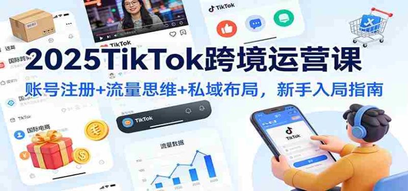 2025TikTok跨境运营课:账号注册+流量思维+私域布局,新手入局指南-轻创网