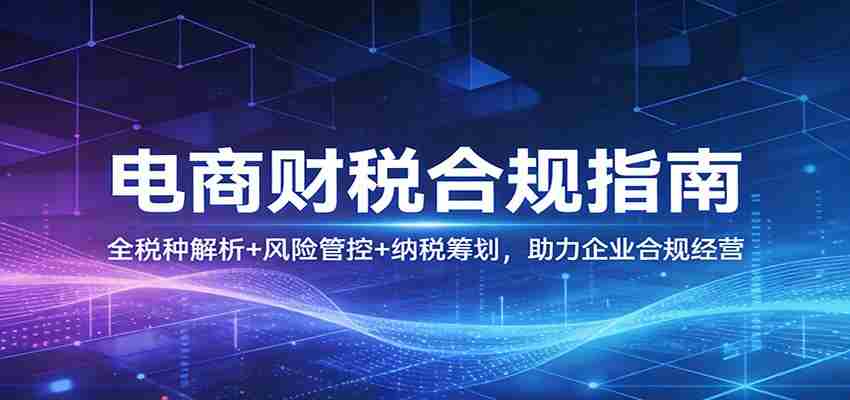 电商财税合规指南：全税种解析+风险管控+纳税筹划，助力企业合规经营-轻创网