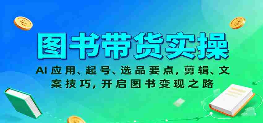 图书带货实操，AI应用、起号、选品要点，剪辑、文案技巧，开启图书变现之路-轻创网