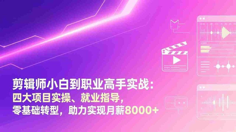 （17360期）剪辑师小白到职业高手实战：四大项目实操、就业指导，零基础转型，助力实现月薪8000+-轻创网