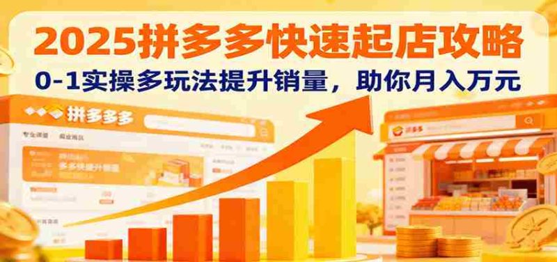 2025拼多多快速起店攻略,0-1实操多玩法提升销量,助你月入万元-轻创网