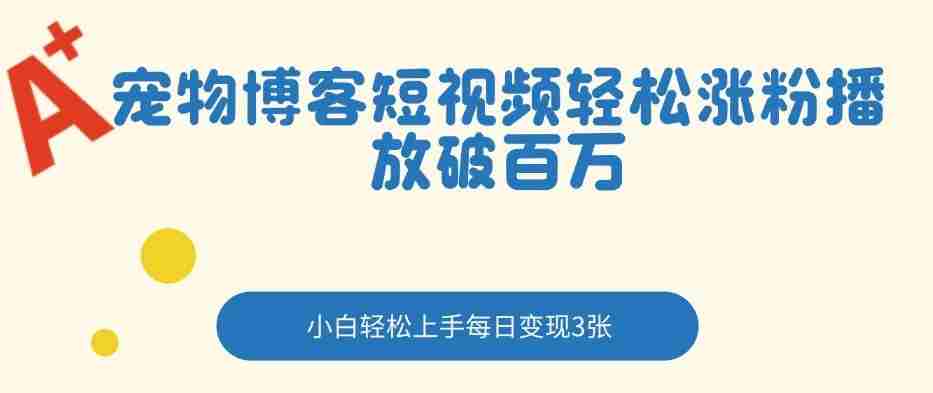 宠物博客短视频轻松涨粉，播放破百万，小白轻松上手，每日变现3张-轻创网