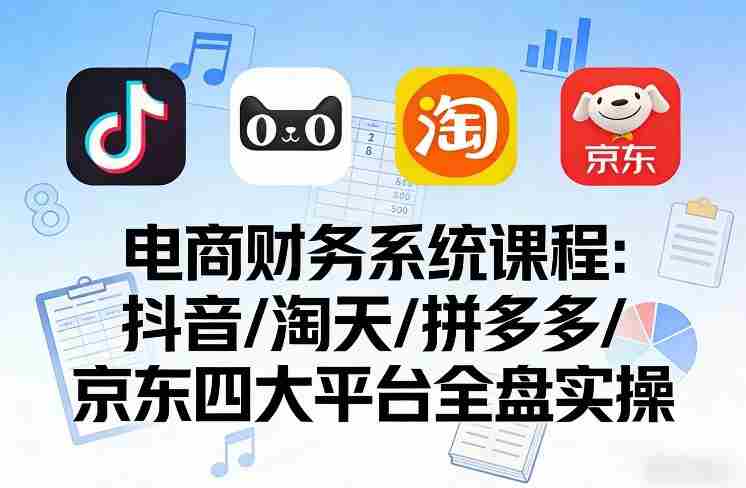 电商财务系统课程，覆盖抖音、淘天、拼多多、京东四大主流平台的全盘实操-轻创网