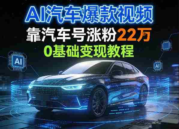 AI汽车爆款视频，靠汽车号涨粉22W，0基础变现教程-轻创网