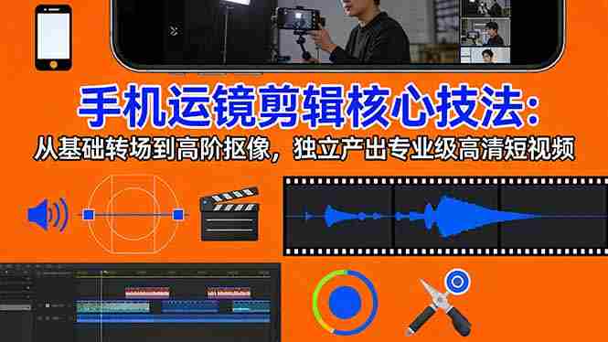 （17702期）手机运镜 剪辑核心技法：从基础转场到高阶抠像，独立产出专业级高清短视频-轻创网