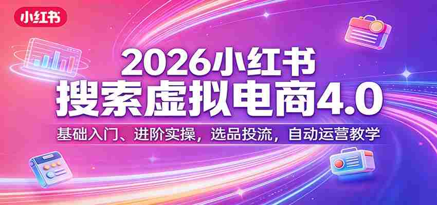2026小红书搜索虚拟电商4.0：基础入门、进阶实操，选品投流，自动运营教学-轻创网