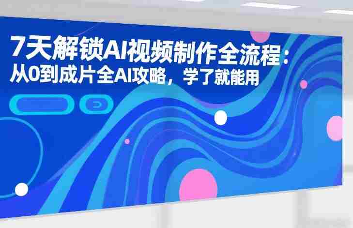 7天解锁AI视频制作全流程:从0到成片全AI攻略,学了就能用-轻创网