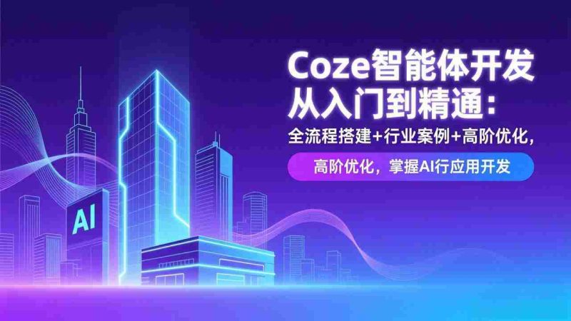 （17199期）Coze智能体开发从入门到精通：全流程搭建+行业案例+高阶优化，掌握AI应用开发-轻创网
