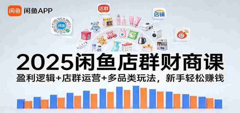 2025闲鱼店群财商课：盈利逻辑+店群运营+多品类玩法，新手轻松赚钱-轻创网