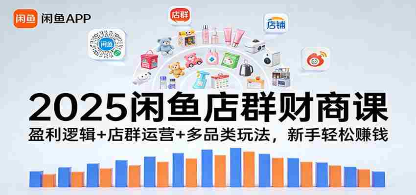 2025闲鱼店群财商课：盈利逻辑+店群运营+多品类玩法，新手轻松赚钱-轻创网