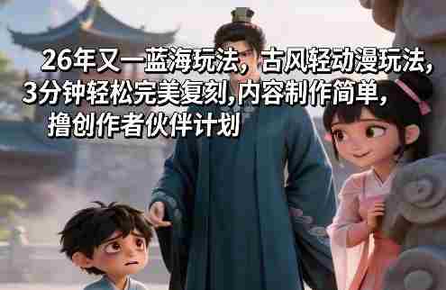 26年又一蓝海玩法，古风轻动漫玩法，3分钟轻松完美复刻,内容制作简单，撸创作者伙伴计划-轻创网