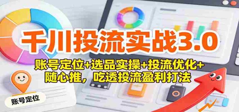 千川投流实战3.0：账号定位+选品实操+投流优化+随心推，吃透投流盈利打法-轻创网