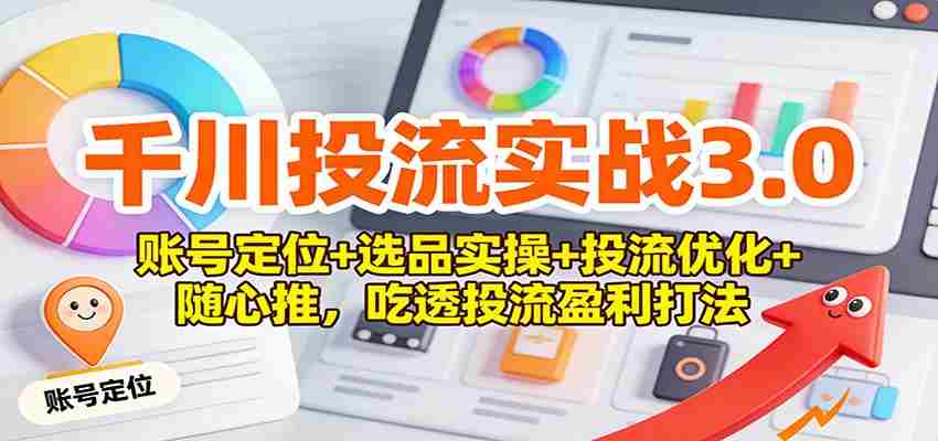 千川投流实战3.0：账号定位+选品实操+投流优化+随心推，吃透投流盈利打法-轻创网