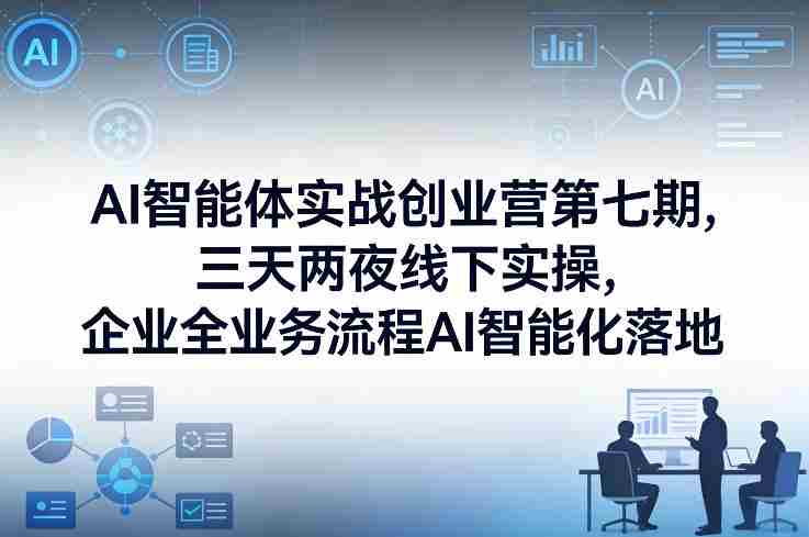 AI智能体实战创业营第七期，三天两夜线下实操，企业全业务流程AI智能化落地（26年1月20-22号）-轻创网