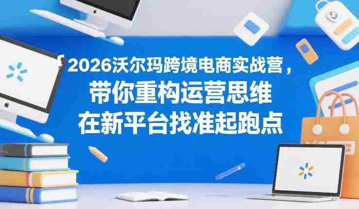 2026沃尔玛跨境电商实战营，带你重构运营思维，在新平台找准起跑点-轻创网