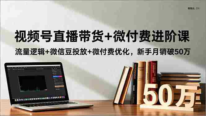 （16684期）视频号直播带货+微付费进阶课：流量逻辑+微信豆投放+微付费优化，新手月销破50万-轻创网