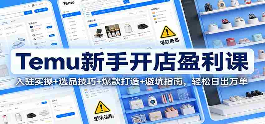 Temu新手开店盈利课：入驻实操+选品技巧+爆款打造+避坑指南，轻松日出万单-轻创网