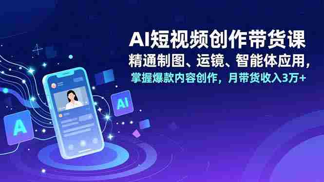 （16871期）AI短视频创作带货课，精通制图、运镜、智能体应用，掌握爆款内容创作，月带货收入3万+-轻创网