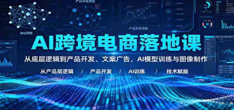 AI跨境电商落地课：从底层逻辑到产品开发、文案广告，AI模型训练与图像制作-轻创网