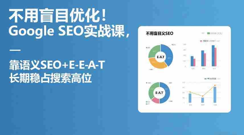 不用盲目优化！Google SEO实战课，靠语义SEO+E-E-A-T，长期稳占搜索高位-轻创网