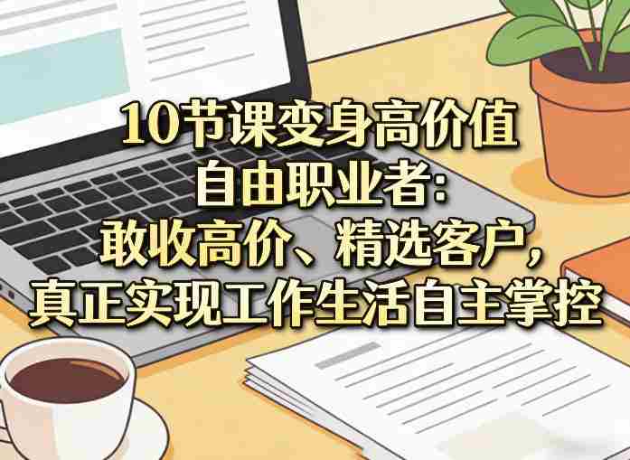 10节课变身高价值自由职业者：敢收高价、精选客户，真正实现工作生活自主掌控-轻创网