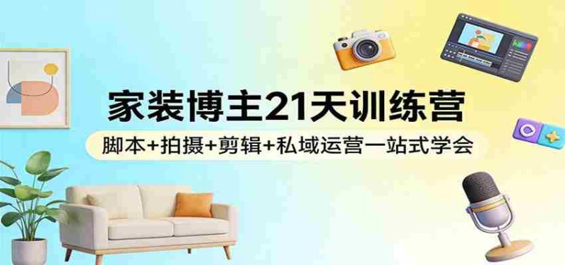 家装博主21天训练营：脚本+拍摄+剪辑+私域运营一站式学会-轻创网