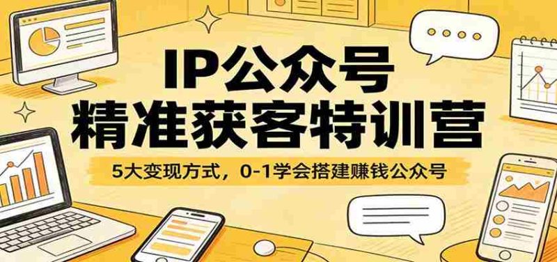 IP公众号精准获客特训营:5大变现方式,0-1学会搭建赚钱公众号-轻创网