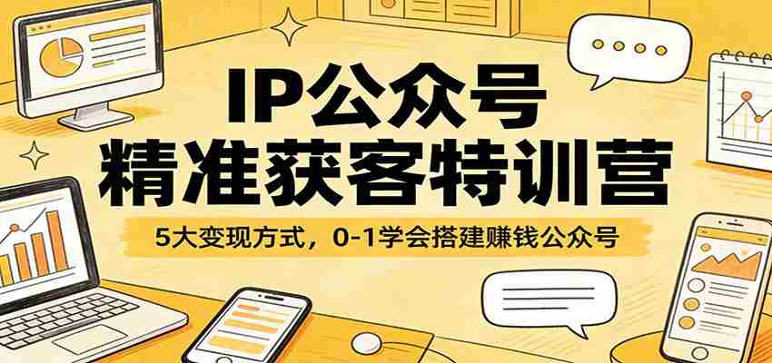 IP公众号精准获客特训营：5大变现方式，0-1学会搭建赚钱公众号-轻创网