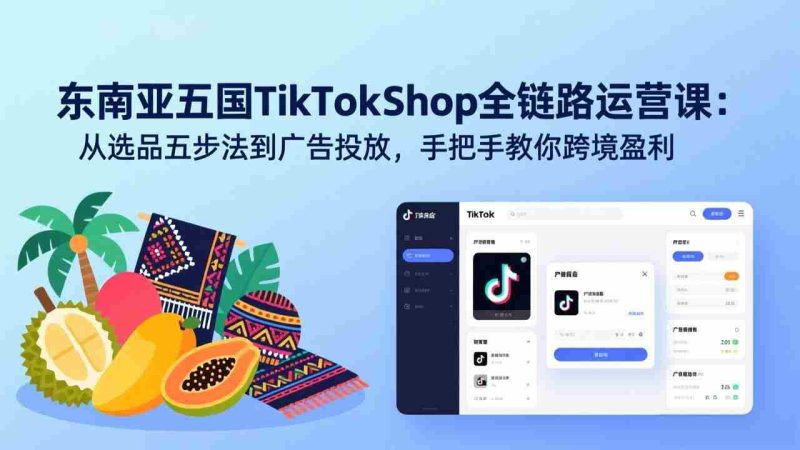 （17511期）东南亚五国TikTok Shop全链路运营课：从选品五步法到广告投放，手把手教你跨境盈利-轻创网