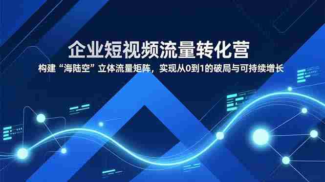 (16959期)企业短视频流量转化营,构建“海陆空”立体流量矩阵,实现从0到1的破局与可持续增长-轻创网