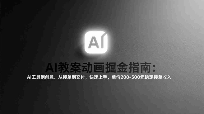 （17349期）AI教案动画掘金指南：从工具到创意、从接单到交付，快速上手，单价200-500元稳定接单收入-轻创网