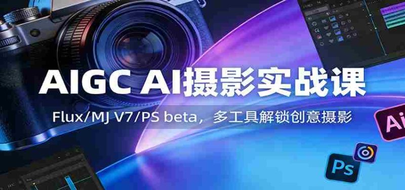AIGC AI摄影实战课:Flux/MJ V7/PS beta,多工具解锁创意摄影-轻创网