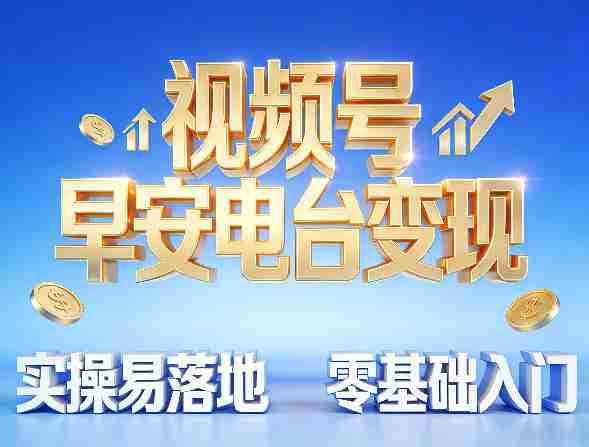 视频号早安电台变现，实操易落地，零基础入门-轻创网
