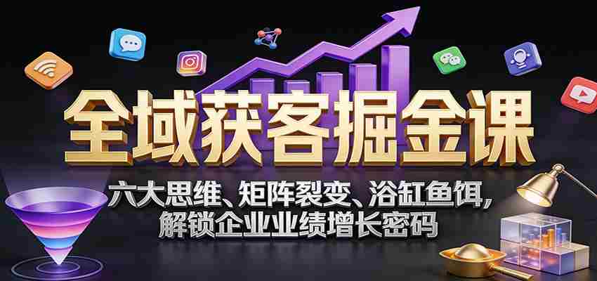 全域获客掘金课：六大思维、矩阵裂变、浴缸鱼饵，解锁企业业绩增长密码-轻创网