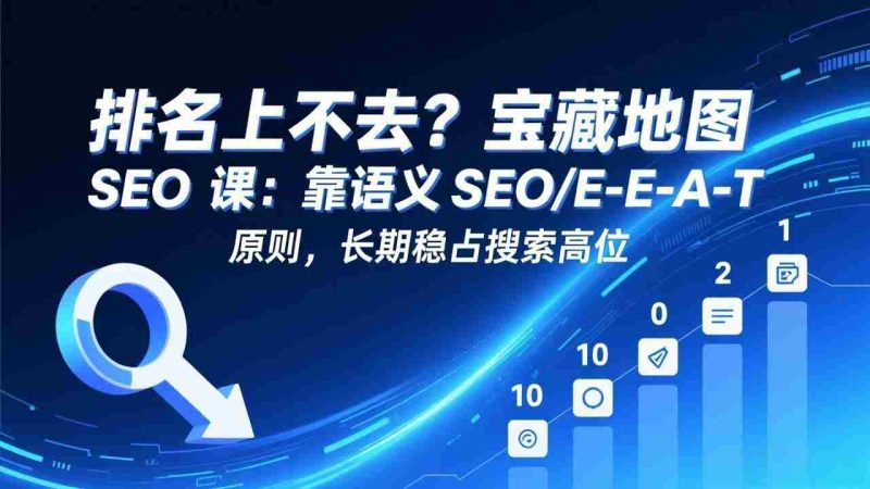 (17460期)排名上不去?宝藏地图 SEO 课:靠语义 SEO+E-E-A-T 原则,长期稳占搜索高位-轻创网