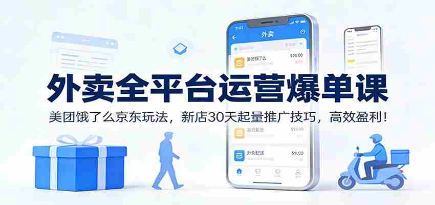 外卖全平台运营爆单课：美团饿了么京东玩法，新店30天起量推广技巧，高效盈利！-轻创网