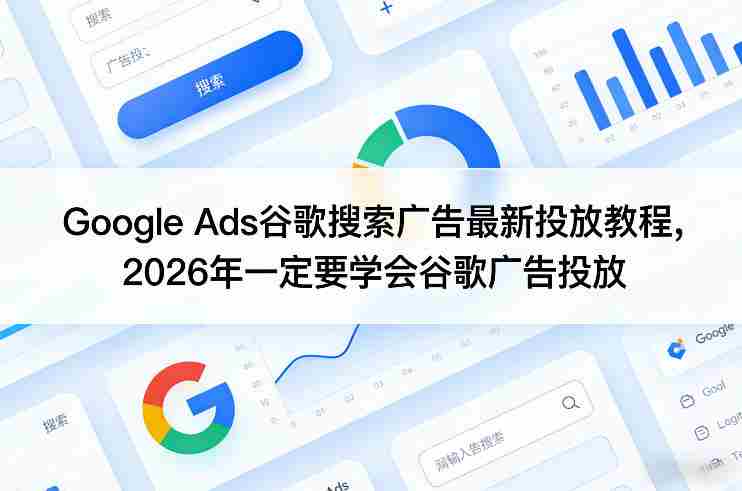 Google Ads谷歌搜索广告最新投放教程，2026年一定要学会谷歌广告投放-轻创网