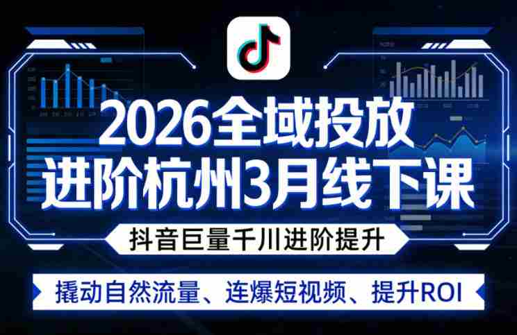 2026全域投放进阶杭州3月线下课,抖音巨量千川进阶提升,撬动自然流量、连爆短视频、提升ROI-轻创网