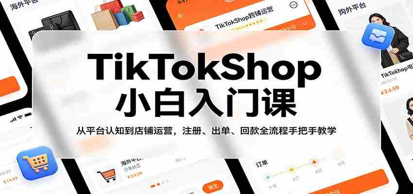 TikTokShop小白入门课：从平台认知到店铺运营，注册、出单、回款全流程手把手教学-轻创网