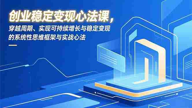 （16966期）创业稳定变现心法课，穿越周期、实现可持续增长与稳定变现的系统性思维框架与实战心法-轻创网