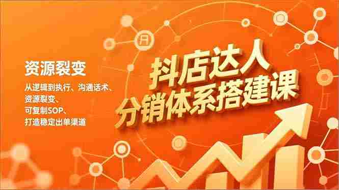 （16968期）抖店达人分销体系搭建课，从逻辑到执行、沟通话术、资源裂变，可复制SOP，打造稳定出单渠道-轻创网