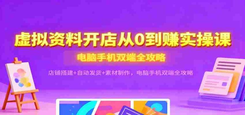 虚拟资料开店从0到赚实操课：店铺搭建+自动发货+素材制作，电脑手机双端全攻略-轻创网