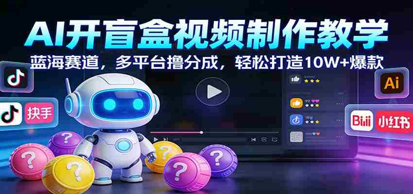 AI开盲盒视频制作教学：蓝海赛道，多平台撸分成，轻松打造10W+爆款-轻创网